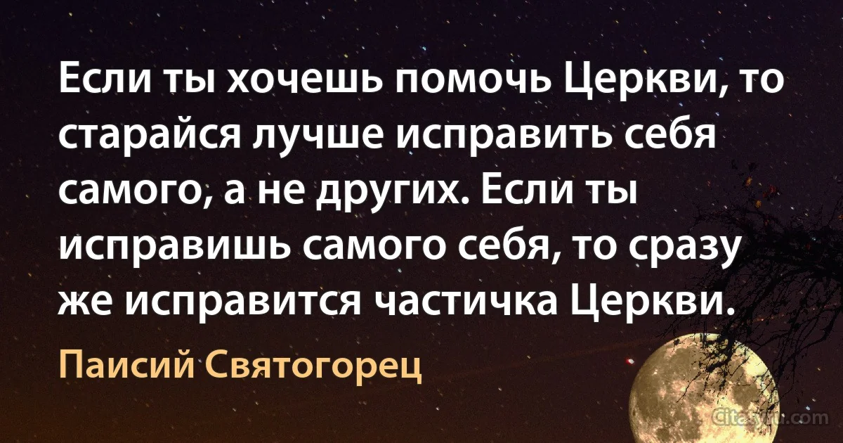 Если ты хочешь помочь Церкви, то старайся лучше исправить себя самого, а не других. Если ты исправишь самого себя, то сразу же исправится частичка Церкви. (Паисий Святогорец)