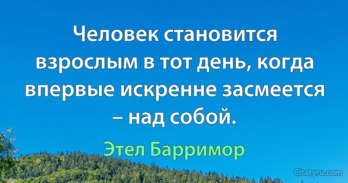 Человек становится взрослым в тот день, когда впервые искренне засмеется – над собой. (Этел Барримор)