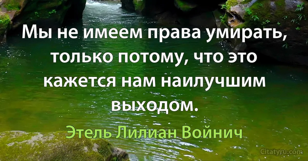 Мы не имеем права умирать, только потому, что это кажется нам наилучшим выходом. (Этель Лилиан Войнич)