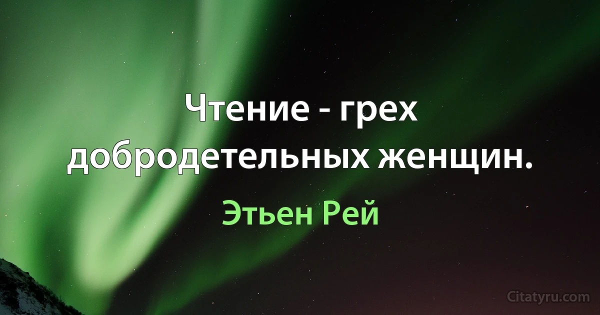 Чтение - грех добродетельных женщин. (Этьен Рей)