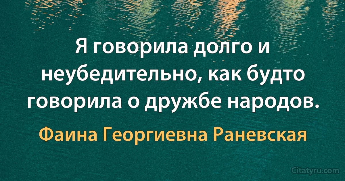 Я говорила долго и неубедительно, как будто говорила о дружбе народов. (Фаина Георгиевна Раневская)