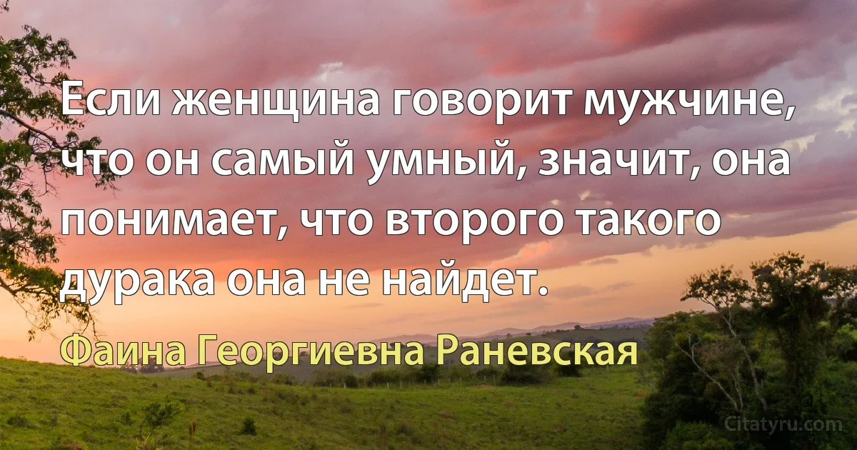 Если женщина говорит мужчине, что он самый умный, значит, она понимает, что второго такого дурака она не найдет. (Фаина Георгиевна Раневская)