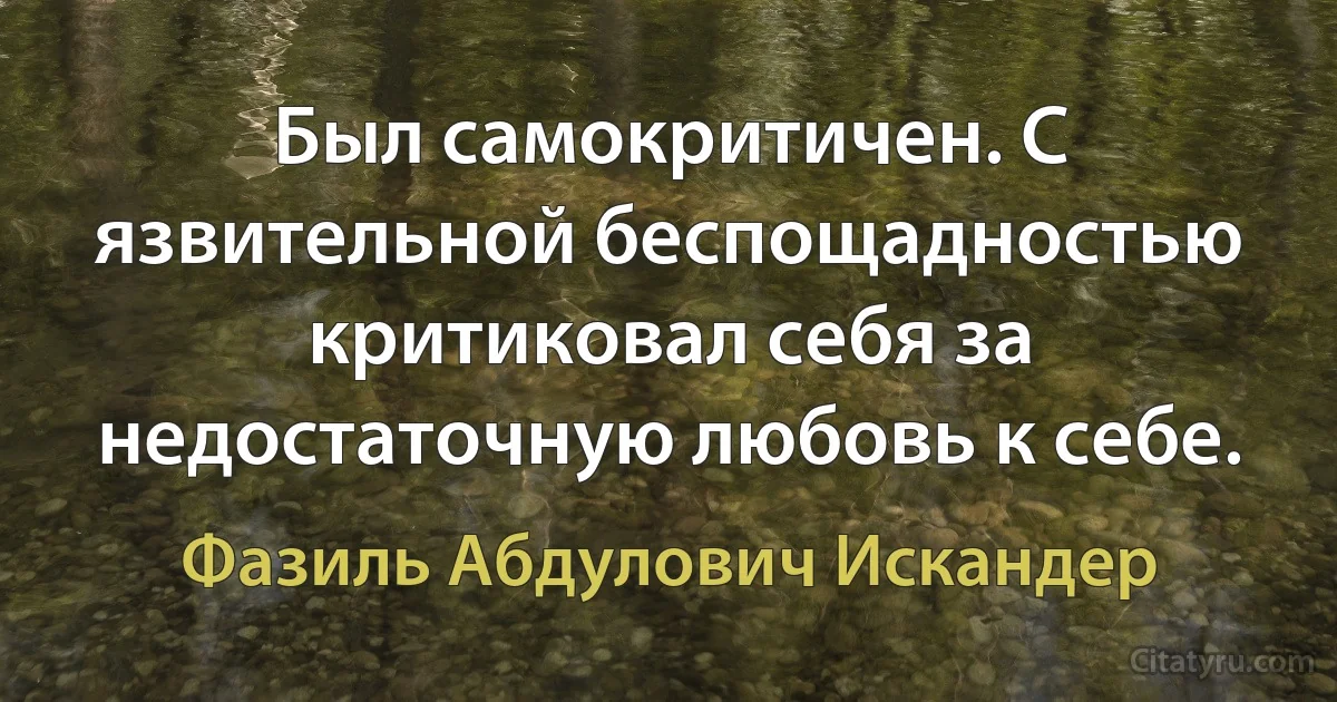 Был самокритичен. С язвительной беспощадностью критиковал себя за недостаточную любовь к себе. (Фазиль Абдулович Искандер)