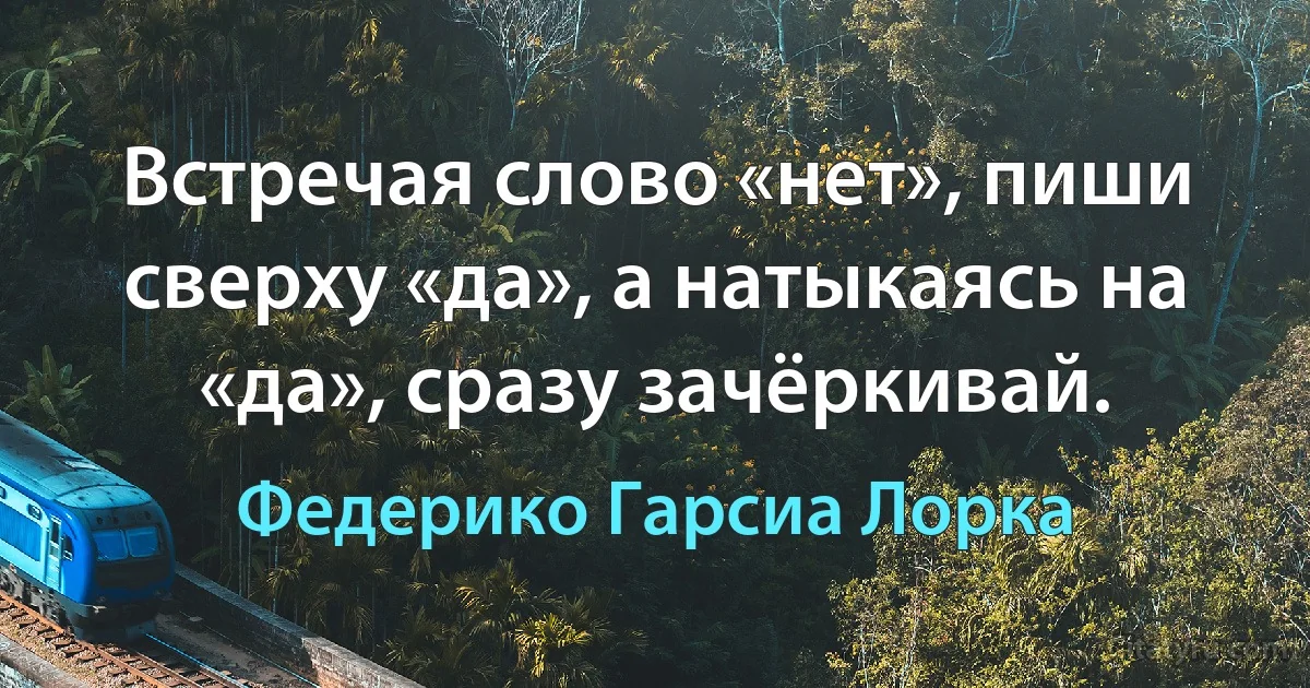 Встречая слово «нет», пиши сверху «да», а натыкаясь на «да», сразу зачёркивай. (Федерико Гарсиа Лорка)