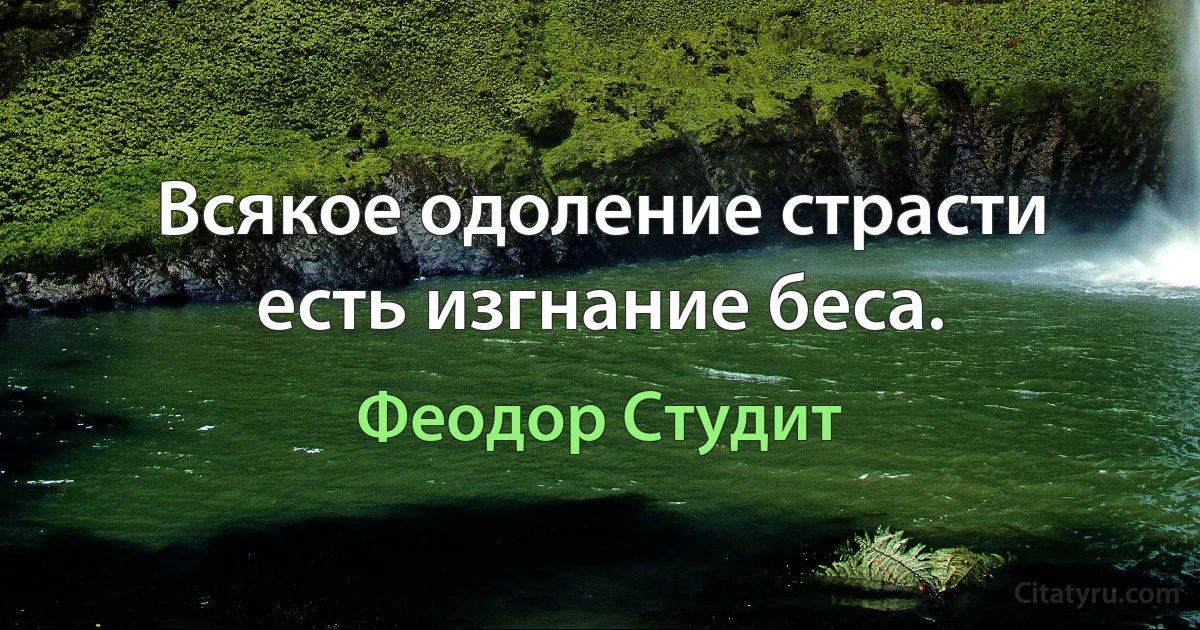 Всякое одоление страсти есть изгнание беса. (Феодор Студит)