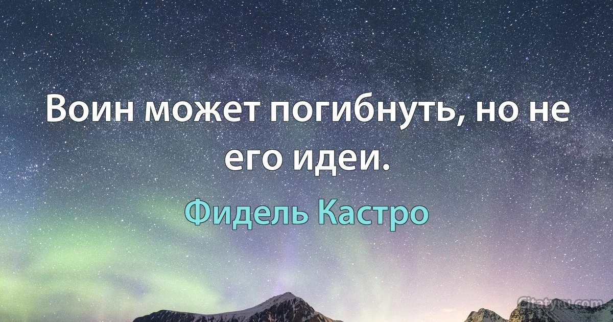 Воин может погибнуть, но не его идеи. (Фидель Кастро)