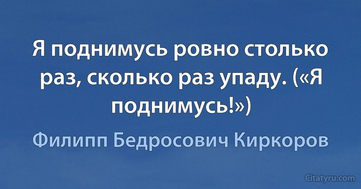 Я поднимусь ровно столько раз, сколько раз упаду. («Я поднимусь!») (Филипп Бедросович Киркоров)