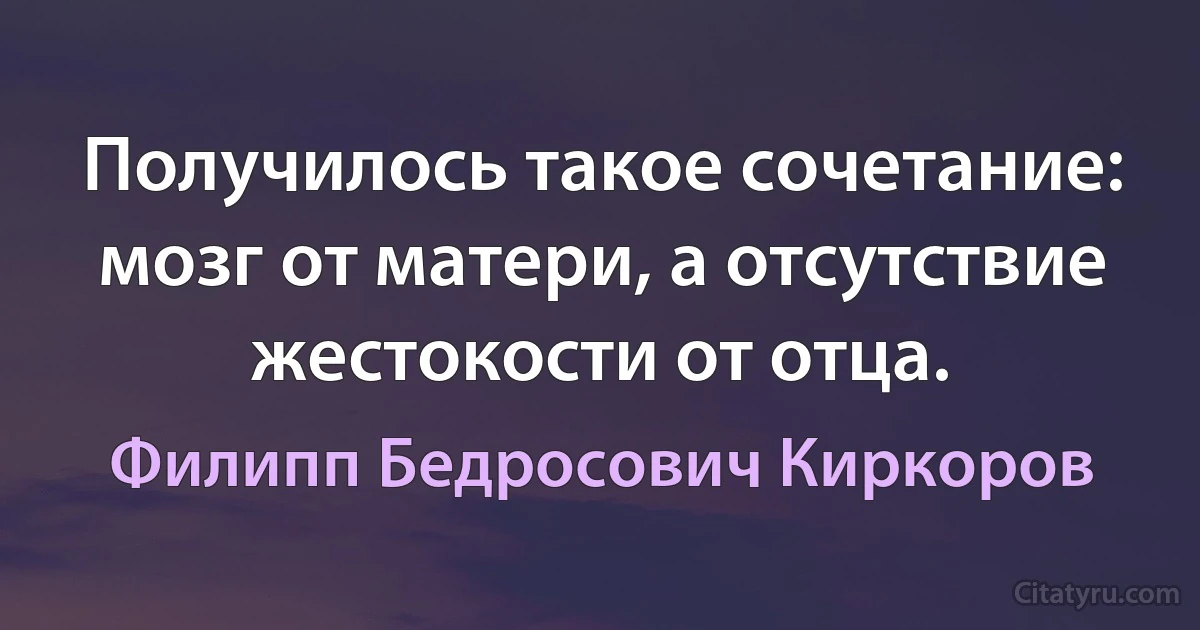 Получилось такое сочетание: мозг от матери, а отсутствие жестокости от отца. (Филипп Бедросович Киркоров)