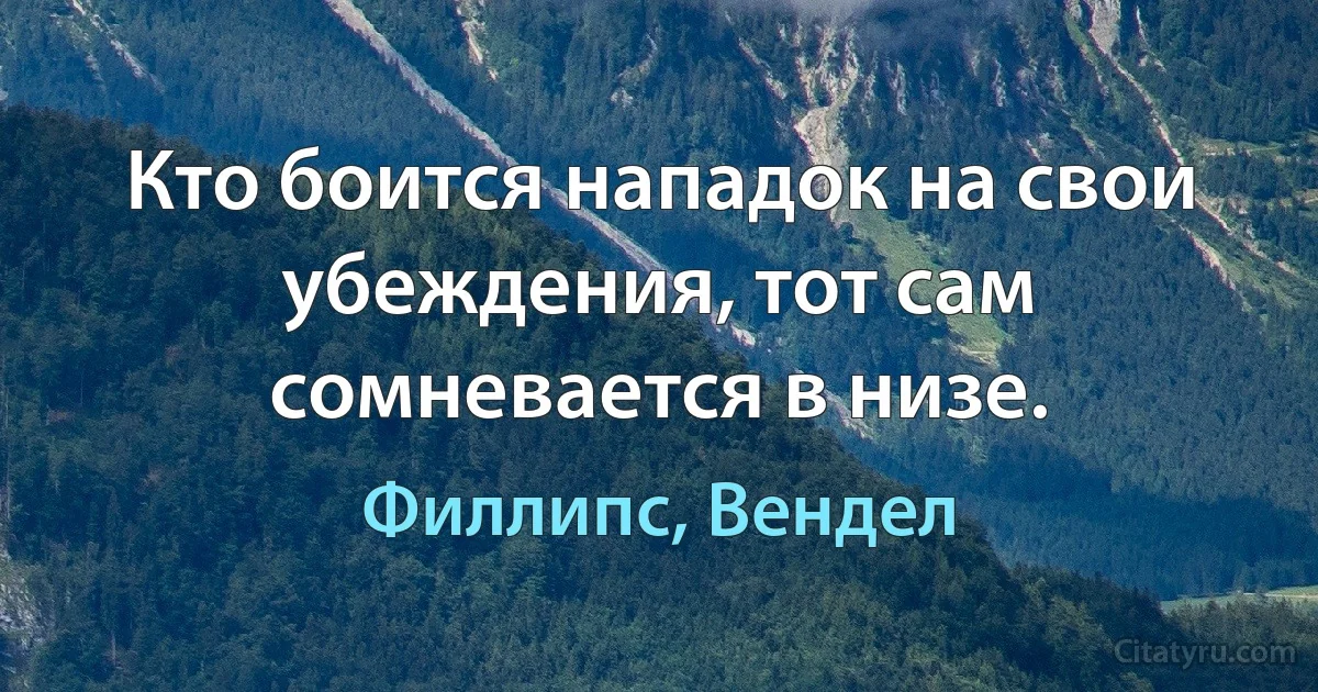 Кто боится нападок на свои убеждения, тот сам сомневается в низе. (Филлипс, Вендел)