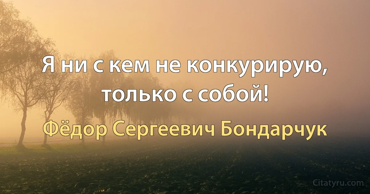 Я ни с кем не конкурирую, только с собой! (Фёдор Сергеевич Бондарчук)