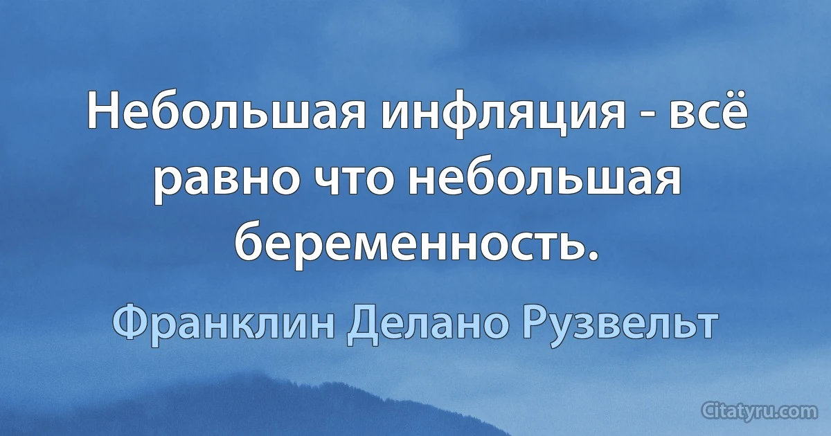 Небольшая инфляция - всё равно что небольшая беременность. (Франклин Делано Рузвельт)