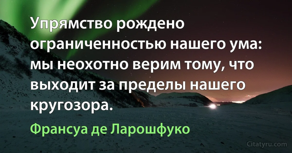 Упрямство рождено ограниченностью нашего ума: мы неохотно верим тому, что выходит за пределы нашего кругозора. (Франсуа де Ларошфуко)