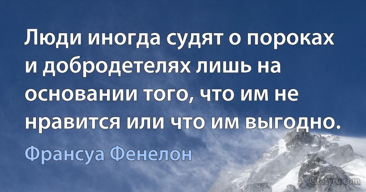 Люди иногда судят о пороках и добродетелях лишь на основании того, что им не нравится или что им выгодно. (Франсуа Фенелон)