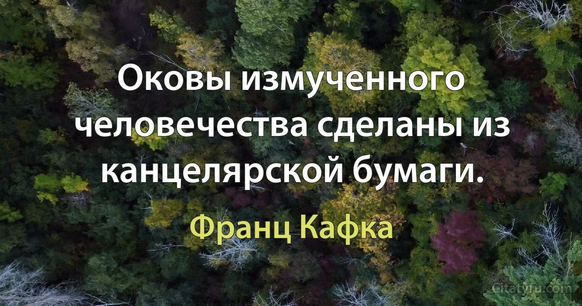 Оковы измученного человечества сделаны из канцелярской бумаги. (Франц Кафка)