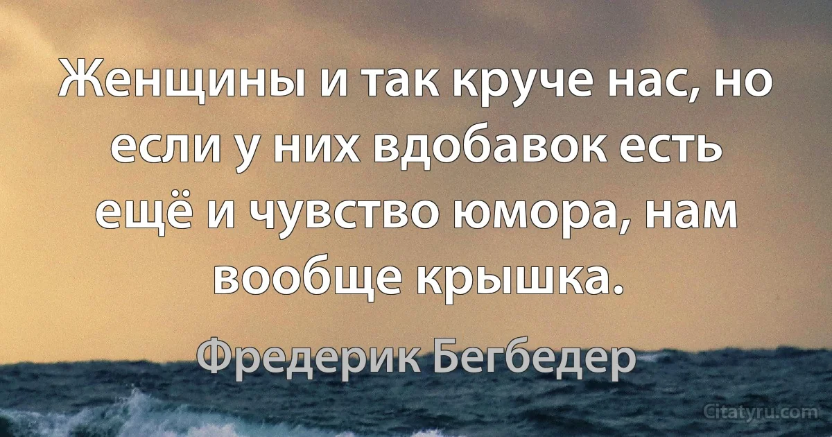 Женщины и так круче нас, но если у них вдобавок есть ещё и чувство юмора, нам вообще крышка. (Фредерик Бегбедер)