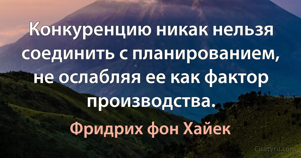 Конкуренцию никак нельзя соединить с планированием, не ослабляя ее как фактор производства. (Фридрих фон Хайек)