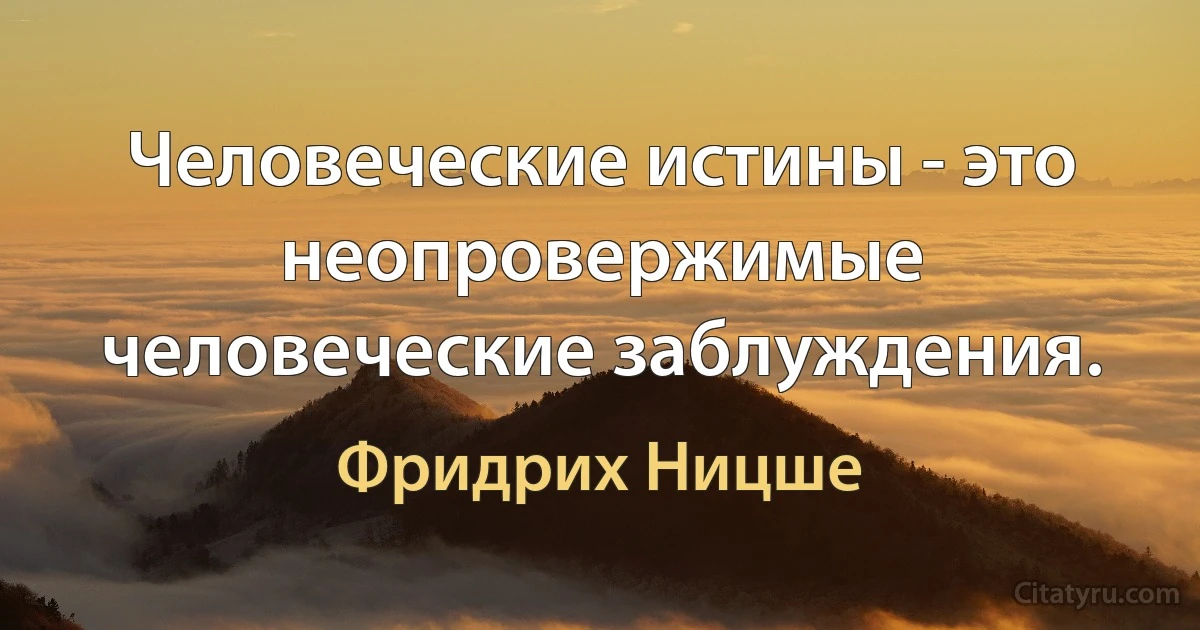 Человеческие истины - это неопровержимые человеческие заблуждения. (Фридрих Ницше)