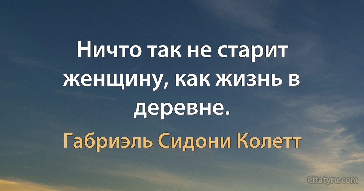 Ничто так не старит женщину, как жизнь в деревне. (Габриэль Сидони Колетт)