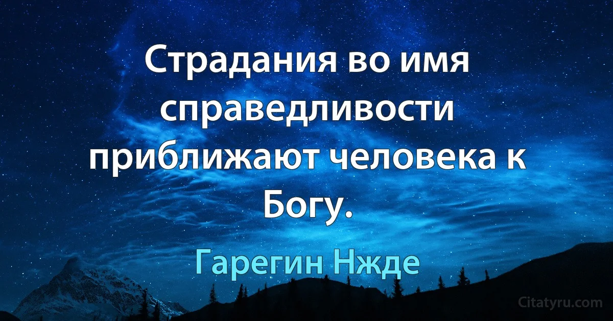 Страдания во имя справедливости приближают человека к Богу. (Гарегин Нжде)