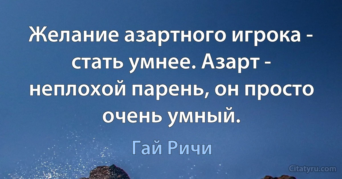 Желание азартного игрока - стать умнее. Азарт - неплохой парень, он просто очень умный. (Гай Ричи)