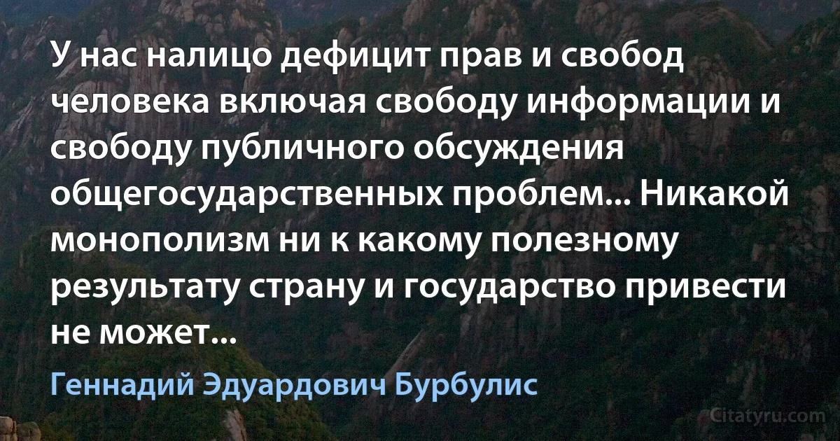 У нас налицо дефицит прав и свобод человека включая свободу информации и свободу публичного обсуждения общегосударственных проблем... Никакой монополизм ни к какому полезному результату страну и государство привести не может... (Геннадий Эдуардович Бурбулис)