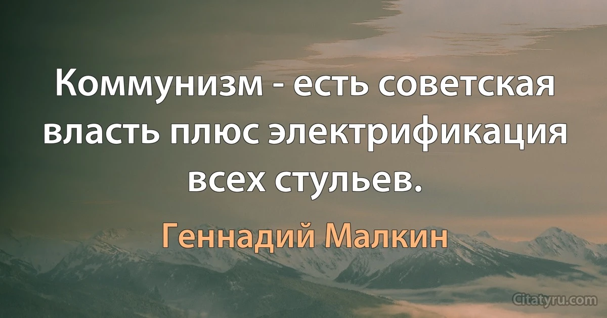 Коммунизм - есть советская власть плюс электрификация всех стульев. (Геннадий Малкин)