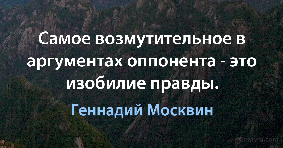 Самое возмутительное в аргументах оппонента - это изобилие правды. (Геннадий Москвин)