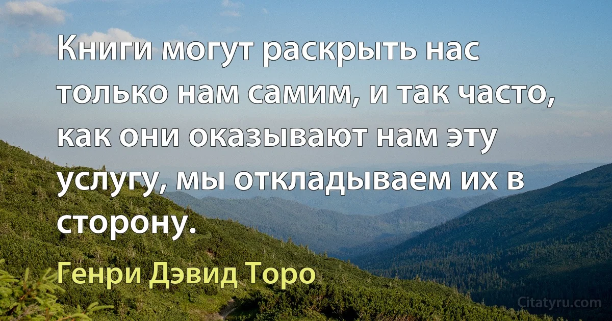 Книги могут раскрыть нас только нам самим, и так часто, как они оказывают нам эту услугу, мы откладываем их в сторону. (Генри Дэвид Торо)