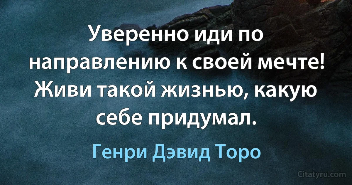 Уверенно иди по направлению к своей мечте! Живи такой жизнью, какую себе придумал. (Генри Дэвид Торо)