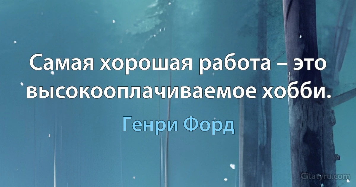 Самая хорошая работа – это высокооплачиваемое хобби. (Генри Форд)