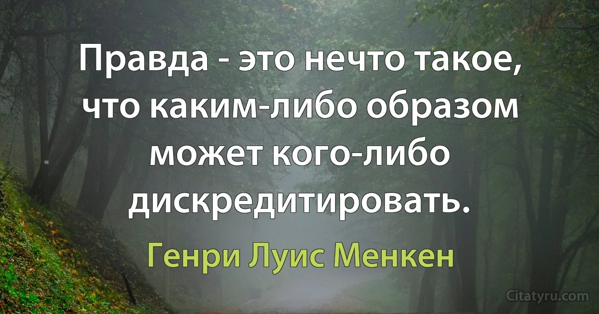 Правда - это нечто такое, что каким-либо образом может кого-либо дискредитировать. (Генри Луис Менкен)