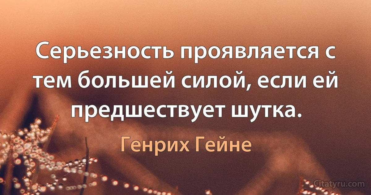 Серьезность проявляется с тем большей силой, если ей предшествует шутка. (Генрих Гейне)