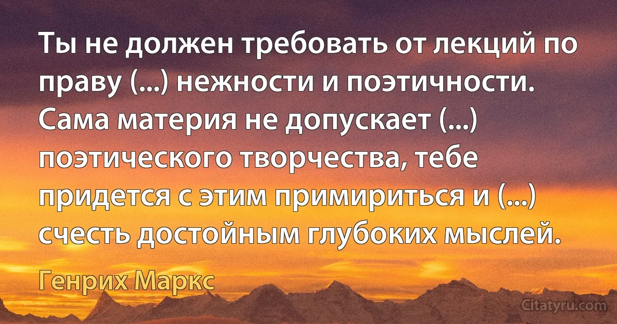 Ты не должен требовать от лекций по праву (...) нежности и поэтичности. Сама материя не допускает (...) поэтического творчества, тебе придется с этим примириться и (...) счесть достойным глубоких мыслей. (Генрих Маркс)