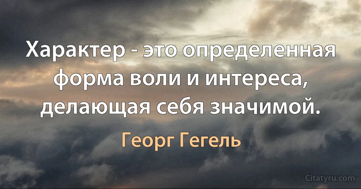 Характер - это определенная форма воли и интереса, делающая себя значимой. (Георг Гегель)