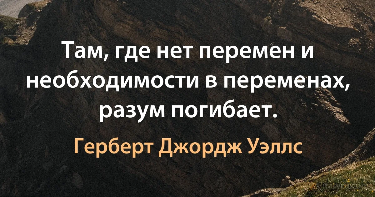 Там, где нет перемен и необходимости в переменах, разум погибает. (Герберт Джордж Уэллс)