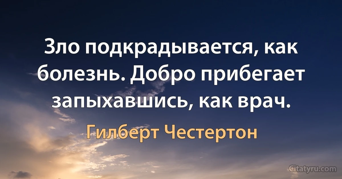 Зло подкрадывается, как болезнь. Добро прибегает запыхавшись, как врач. (Гилберт Честертон)