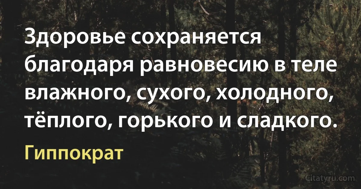 Здоровье сохраняется благодаря равновесию в теле влажного, сухого, холодного, тёплого, горького и сладкого. (Гиппократ)