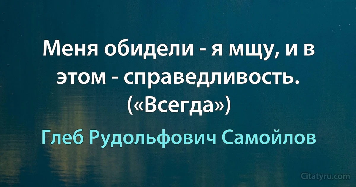 Меня обидели - я мщу, и в этом - справедливость. («Всегда») (Глеб Рудольфович Самойлов)