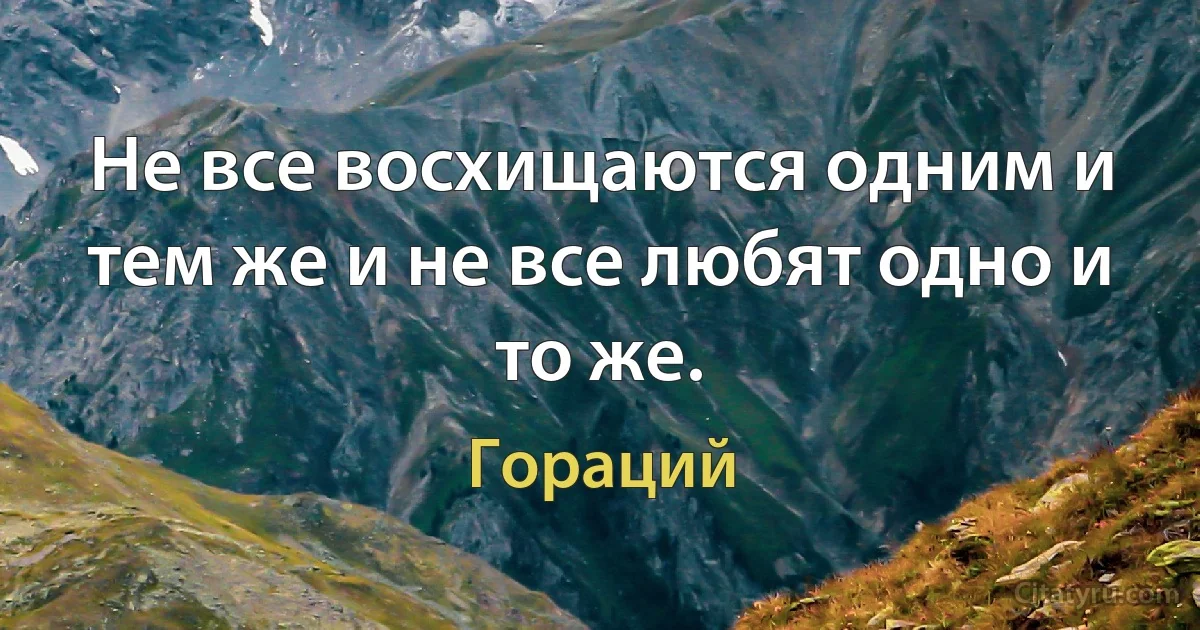 Не все восхищаются одним и тем же и не все любят одно и то же. (Гораций)