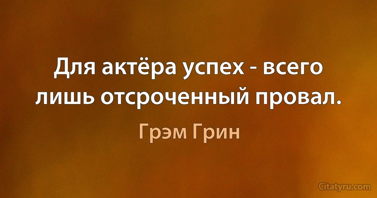 Для актёра успех - всего лишь отсроченный провал. (Грэм Грин)