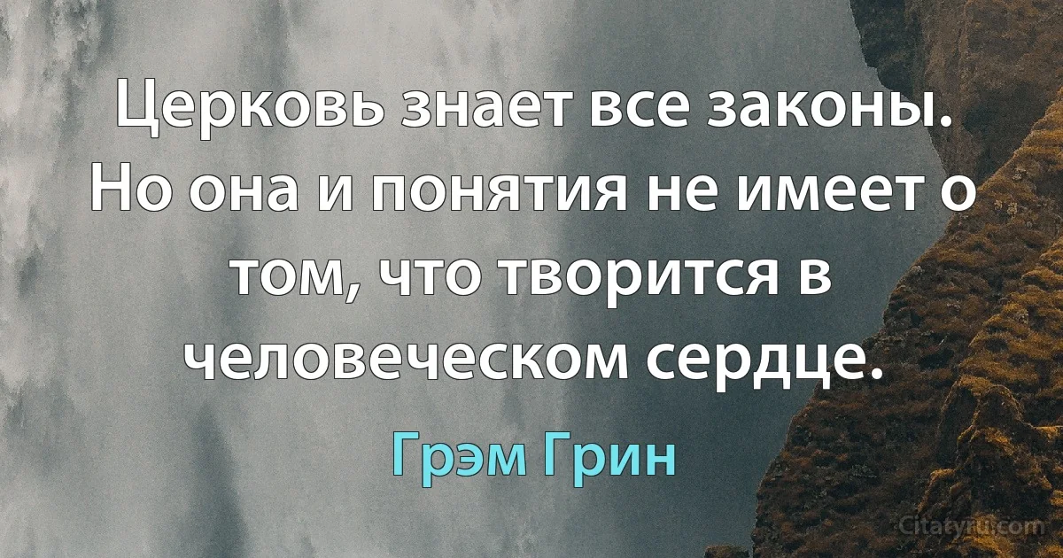 Церковь знает все законы. Но она и понятия не имеет о том, что творится в человеческом сердце. (Грэм Грин)