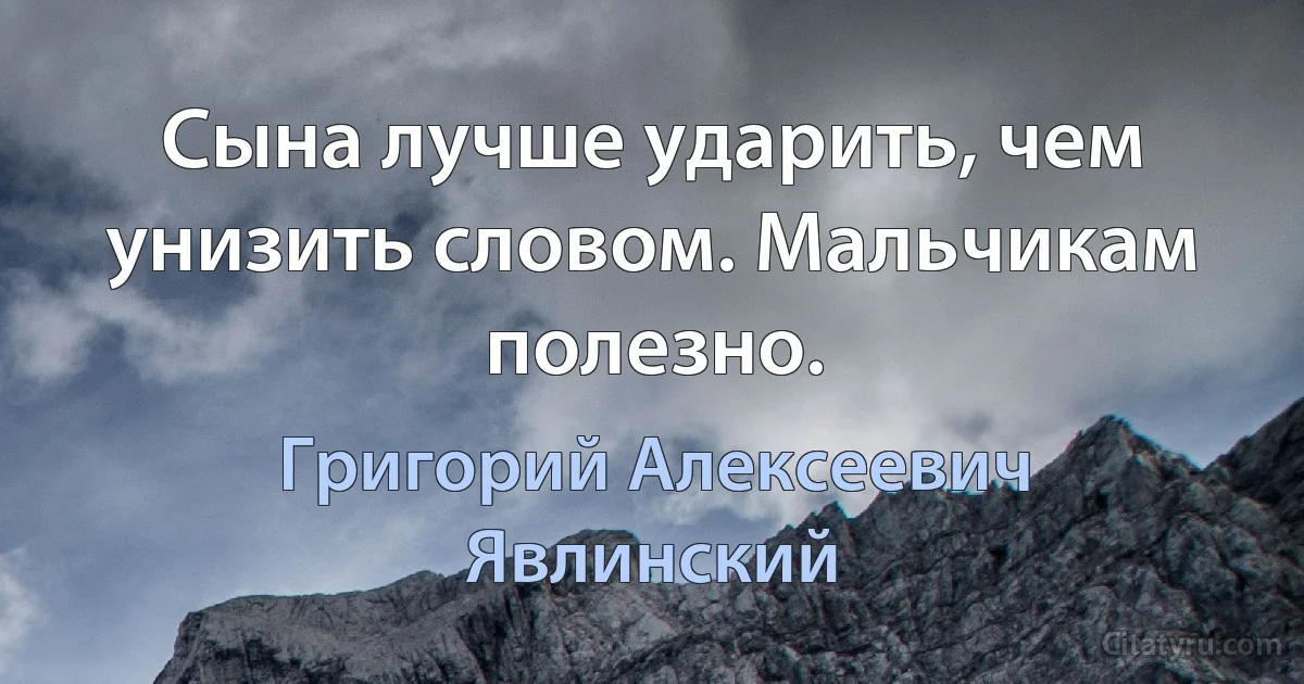 Сына лучше ударить, чем унизить словом. Мальчикам полезно. (Григорий Алексеевич Явлинский)