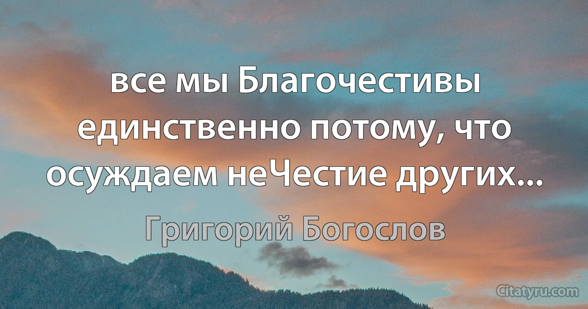 все мы Благочестивы единственно потому, что осуждаем неЧестие других... (Григорий Богослов)