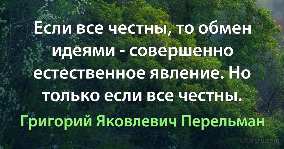 Если все честны, то обмен идеями - совершенно естественное явление. Но только если все честны. (Григорий Яковлевич Перельман)