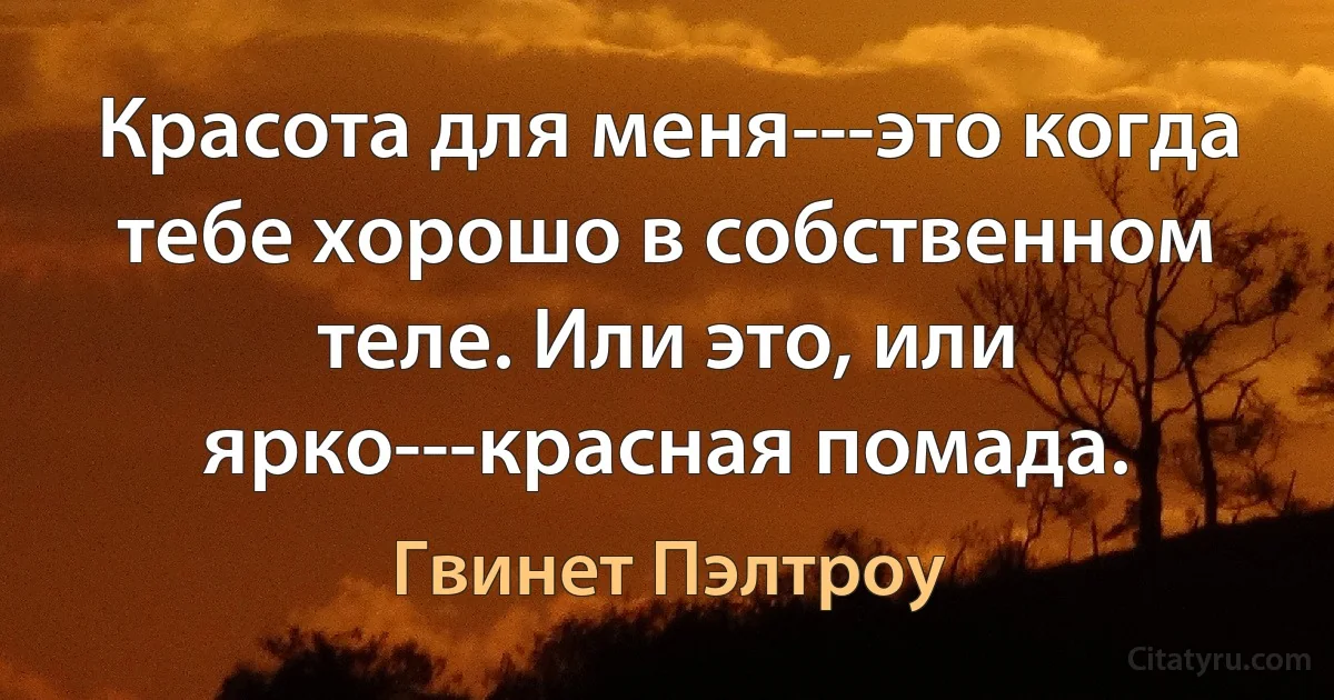 Красота для меня---это когда тебе хорошо в собственном теле. Или это, или ярко---красная помада. (Гвинет Пэлтроу)