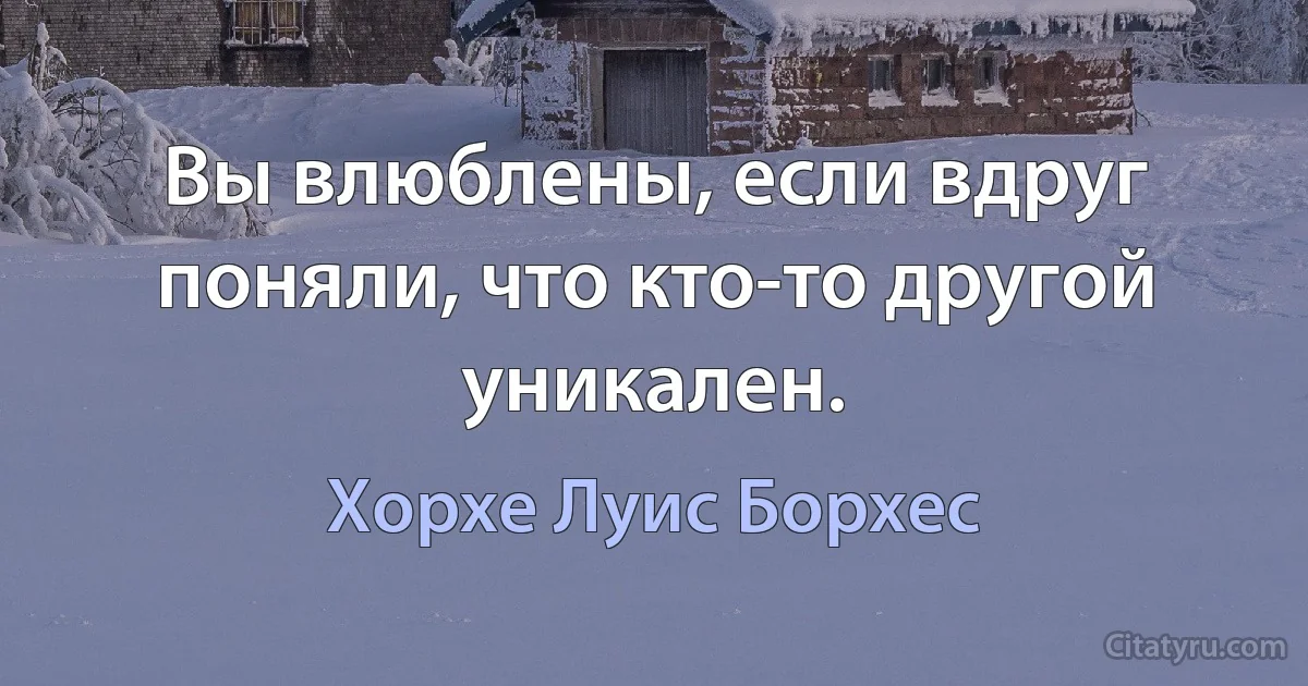 Вы влюблены, если вдруг поняли, что кто-то другой уникален. (Хорхе Луис Борхес)