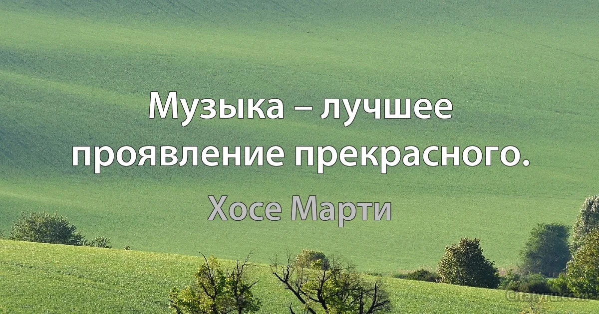 Музыка – лучшее проявление прекрасного. (Хосе Марти)