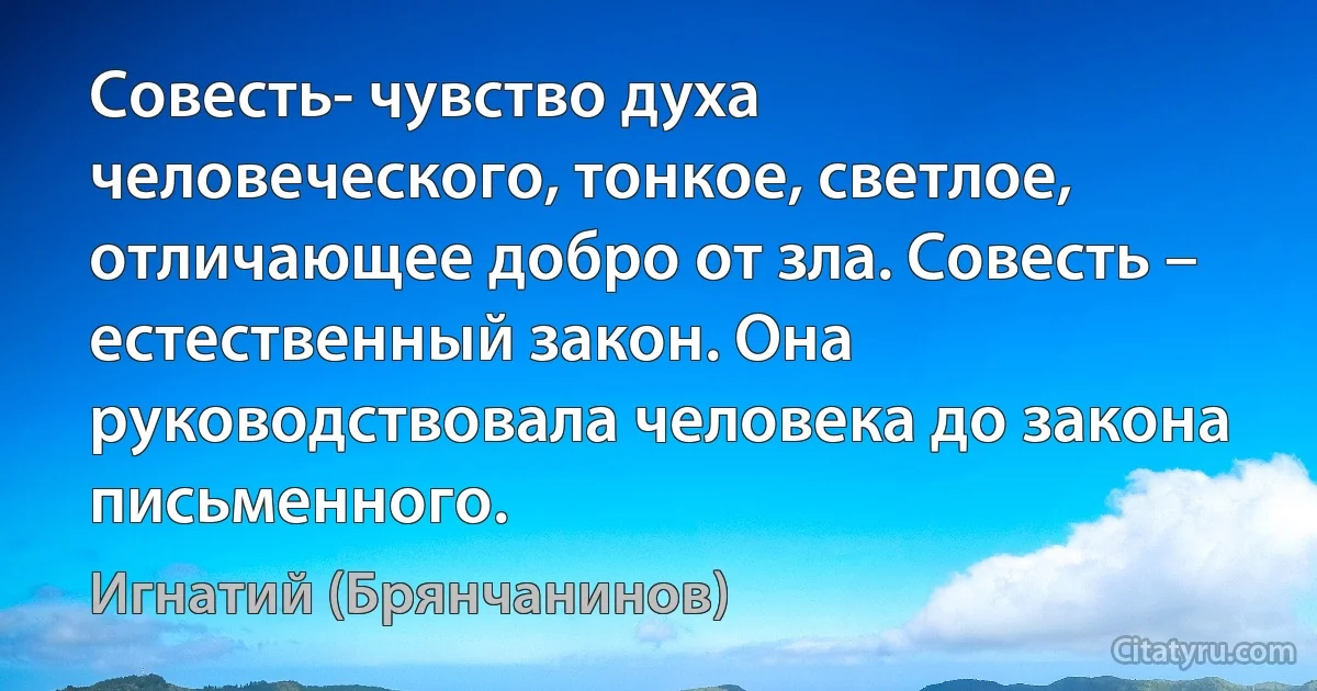 Совесть- чувство духа человеческого, тонкое, светлое, отличающее добро от зла. Совесть – естественный закон. Она руководствовала человека до закона письменного. (Игнатий (Брянчанинов))