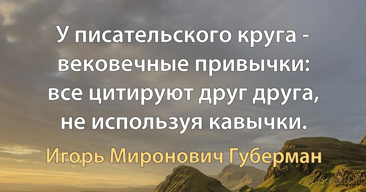 У писательского круга -
вековечные привычки:
все цитируют друг друга,
не используя кавычки. (Игорь Миронович Губерман)