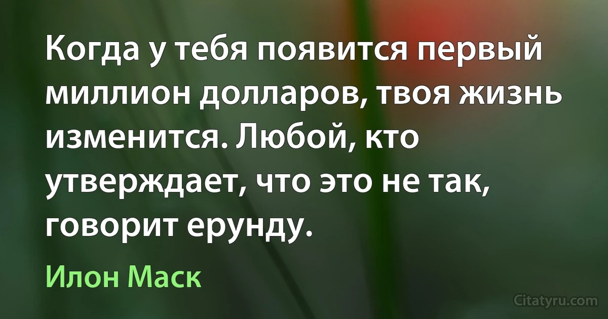 Когда у тебя появится первый миллион долларов, твоя жизнь изменится. Любой, кто утверждает, что это не так, говорит ерунду. (Илон Маск)